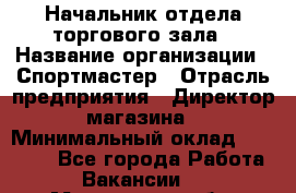 Начальник отдела торгового зала › Название организации ­ Спортмастер › Отрасль предприятия ­ Директор магазина › Минимальный оклад ­ 36 500 - Все города Работа » Вакансии   . Московская обл.,Бронницы г.